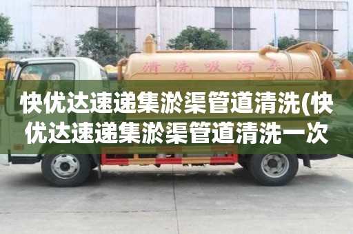 快優達速遞集淤渠管道清洗(快優達速遞集淤渠管道清洗一次多少錢)