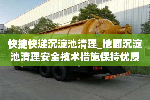 快捷快遞沉淀池清理_地面沉淀池清理安全技術(shù)措施保持優(yōu)質(zhì)服務(wù)
