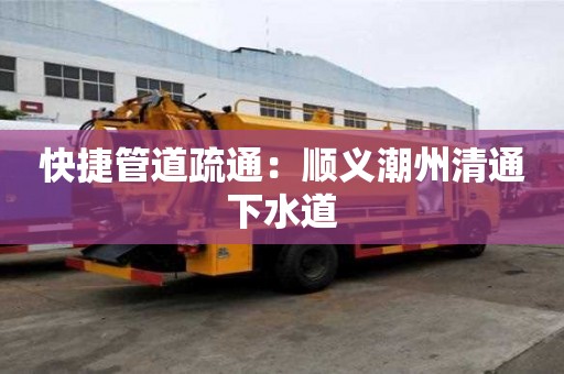 快捷管道疏通：順義潮州清通下水道