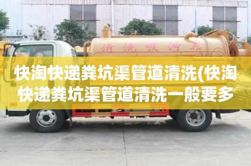 快淘快遞糞坑渠管道清洗(快淘快遞糞坑渠管道清洗一般要多少錢)