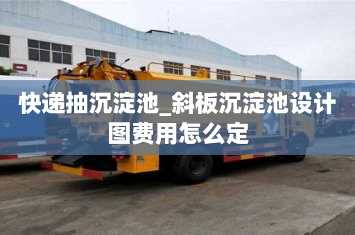 快遞抽沉淀池_斜板沉淀池設計圖費用怎么定