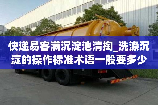 快遞易客滿沉淀池清掏_洗滌沉淀的操作標準術語一般要多少錢
