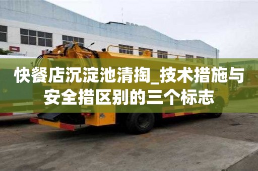 快餐店沉淀池清掏_技術措施與安全措區別的三個標志