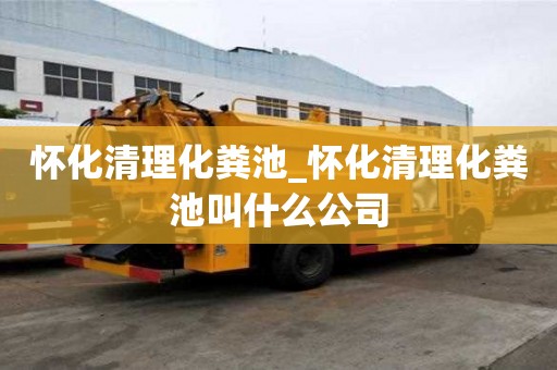 懷化清理化糞池_懷化清理化糞池叫什么公司