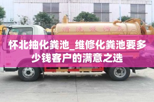 懷北抽化糞池_維修化糞池要多少錢客戶的滿意之選
