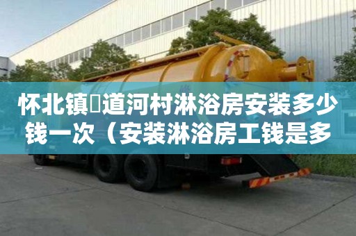 懷北鎮硲道河村淋浴房安裝多少錢一次（安裝淋浴房工錢是多少）