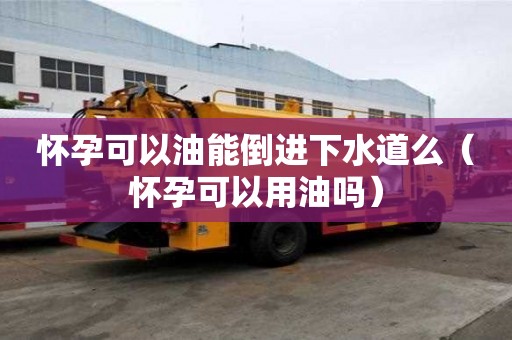 懷孕可以油能倒進下水道么（懷孕可以用油嗎）