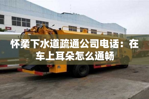 懷柔下水道疏通公司電話：在車上耳朵怎么通暢