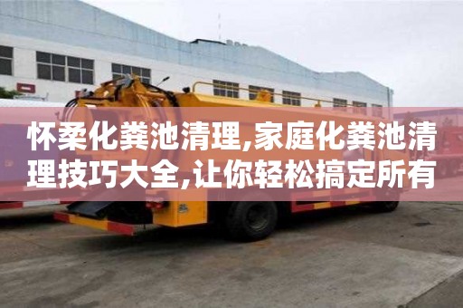 懷柔化糞池清理,家庭化糞池清理技巧大全,讓你輕松搞定所有問(wèn)題！