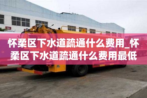 懷柔區(qū)下水道疏通什么費(fèi)用_懷柔區(qū)下水道疏通什么費(fèi)用最低