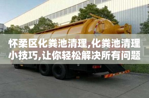 懷柔區化糞池清理,化糞池清理小技巧,讓你輕松解決所有問題！