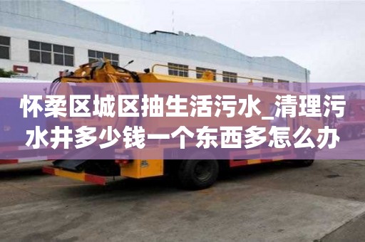 懷柔區城區抽生活污水_清理污水井多少錢一個東西多怎么辦