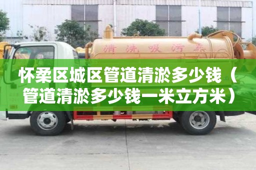 懷柔區城區管道清淤多少錢（管道清淤多少錢一米立方米）