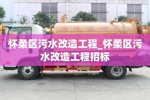 懷柔區污水改造工程_懷柔區污水改造工程招標