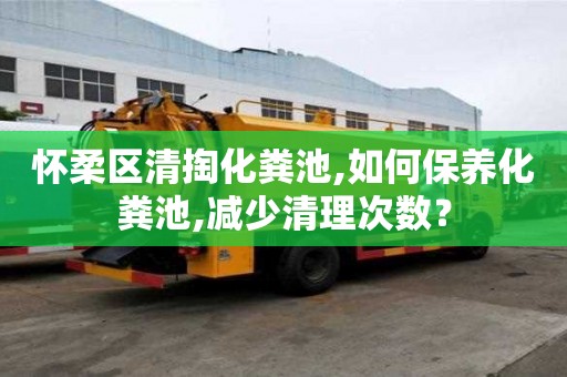 懷柔區清掏化糞池,如何保養化糞池,減少清理次數？