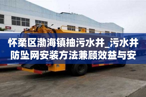 懷柔區渤海鎮抽污水井_污水井防墜網安裝方法兼顧效益與安全