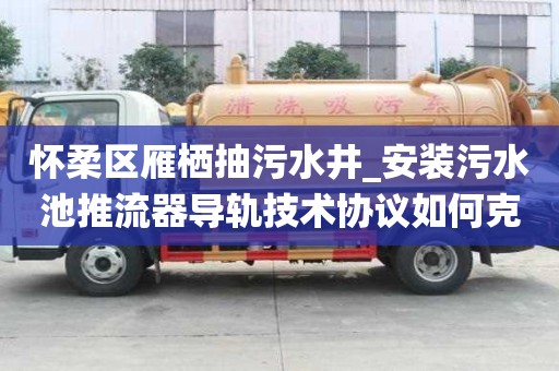 懷柔區雁棲抽污水井_安裝污水池推流器導軌技術協議如何克服焦慮