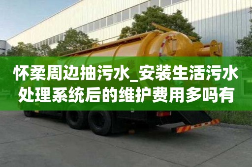 懷柔周邊抽污水_安裝生活污水處理系統(tǒng)后的維護(hù)費(fèi)用多嗎有多好