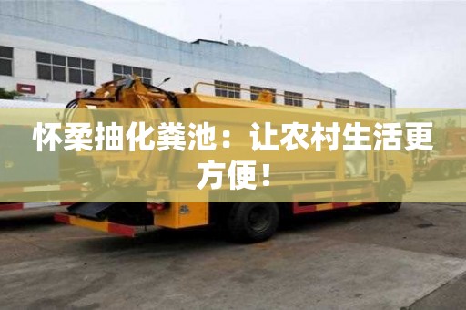 懷柔抽化糞池：讓農(nóng)村生活更方便！