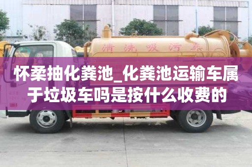 懷柔抽化糞池_化糞池運輸車屬于垃圾車嗎是按什么收費的
