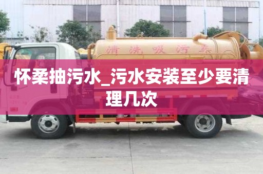 懷柔抽污水_污水安裝至少要清理幾次