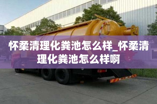 懷柔清理化糞池怎么樣_懷柔清理化糞池怎么樣啊