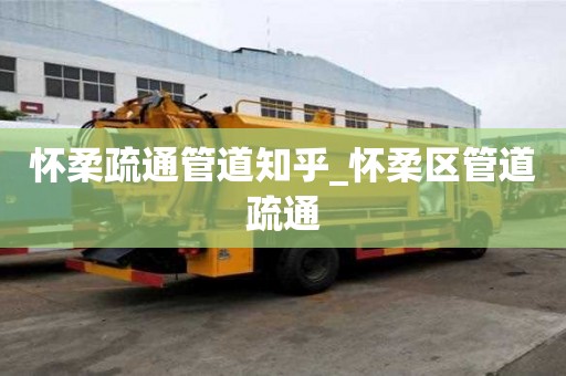 懷柔疏通管道知乎_懷柔區(qū)管道疏通