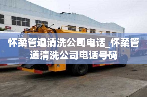 懷柔管道清洗公司電話_懷柔管道清洗公司電話號碼