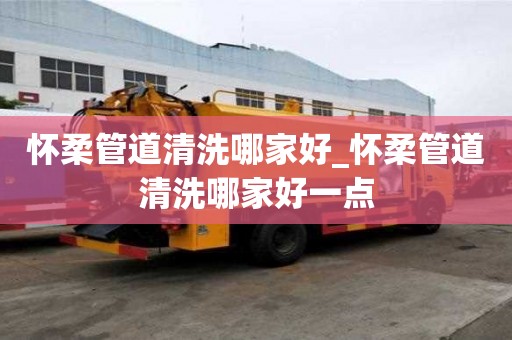 懷柔管道清洗哪家好_懷柔管道清洗哪家好一點
