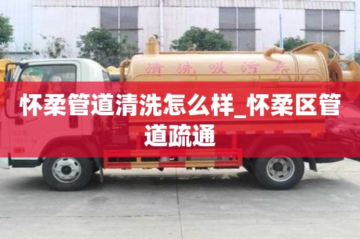 懷柔管道清洗怎么樣_懷柔區管道疏通