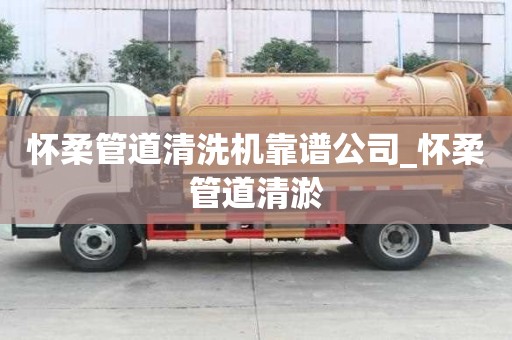 懷柔管道清洗機(jī)靠譜公司_懷柔管道清淤