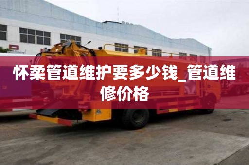 懷柔管道維護(hù)要多少錢_管道維修價(jià)格