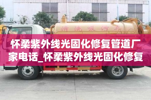 懷柔紫外線光固化修復管道廠家電話_懷柔紫外線光固化修復管道廠家電話號碼