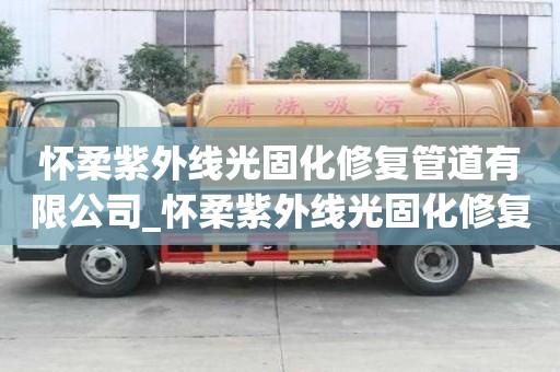 懷柔紫外線光固化修復管道有限公司_懷柔紫外線光固化修復管道有限公司電話