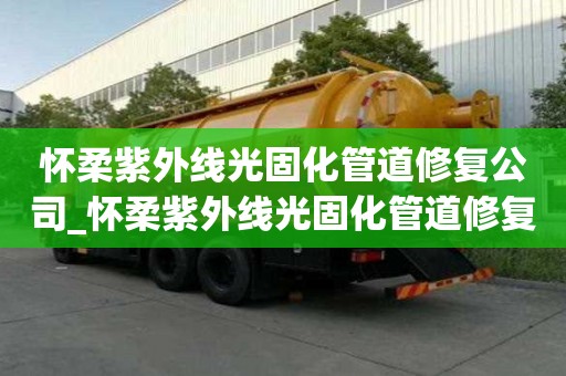 懷柔紫外線光固化管道修復公司_懷柔紫外線光固化管道修復公司電話