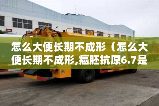 怎么大便長期不成形（怎么大便長期不成形,癌胚抗原6.7是癌癥嗎）