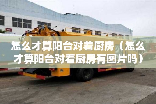 怎么才算陽臺對著廚房（怎么才算陽臺對著廚房有圖片嗎）