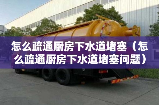 怎么疏通廚房下水道堵塞（怎么疏通廚房下水道堵塞問題）