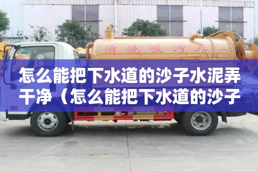 怎么能把下水道的沙子水泥弄干凈（怎么能把下水道的沙子水泥弄干凈呢）