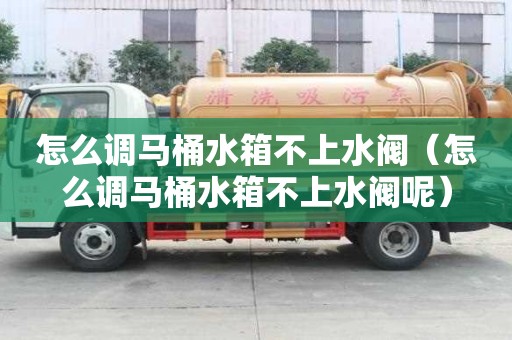 怎么調(diào)馬桶水箱不上水閥（怎么調(diào)馬桶水箱不上水閥呢）