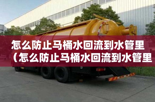 怎么防止馬桶水回流到水管里（怎么防止馬桶水回流到水管里面）