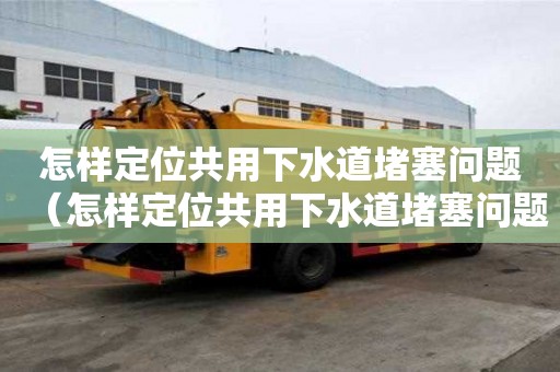 怎樣定位共用下水道堵塞問題（怎樣定位共用下水道堵塞問題呢）