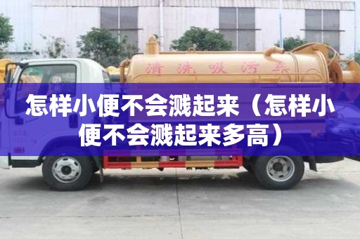 怎樣小便不會濺起來（怎樣小便不會濺起來多高）