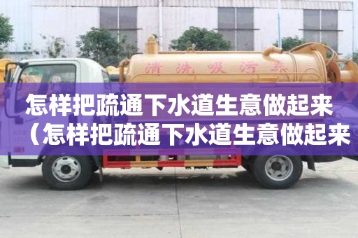 怎樣把疏通下水道生意做起來（怎樣把疏通下水道生意做起來呢）