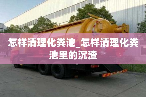 怎樣清理化糞池_怎樣清理化糞池里的沉渣
