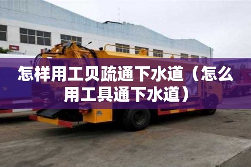 怎樣用工貝疏通下水道（怎么用工具通下水道）