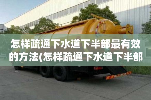 怎樣疏通下水道下半部最有效的方法(怎樣疏通下水道下半部最有效的辦法)