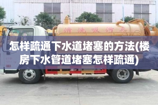 怎樣疏通下水道堵塞的方法(樓房下水管道堵塞怎樣疏通)