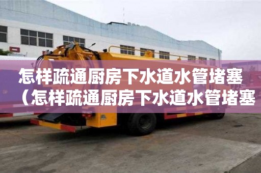 怎樣疏通廚房下水道水管堵塞(怎樣疏通廚房下水道水管堵塞的方法) 怎樣疏通廚房下水道水管堵塞(怎樣疏通廚房下水道水管堵塞的方法)