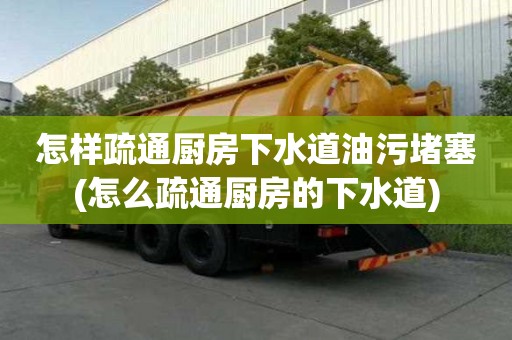 怎樣疏通廚房下水道油污堵塞(怎么疏通廚房的下水道)